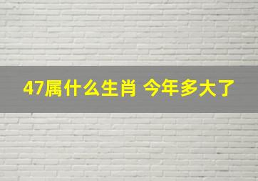 47属什么生肖 今年多大了